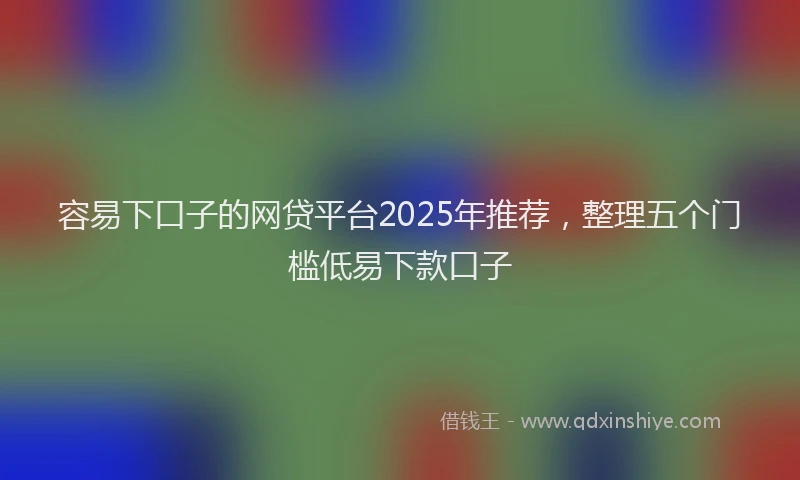 容易下口子的网贷平台2025年推荐，整理五个门槛低易下款口子