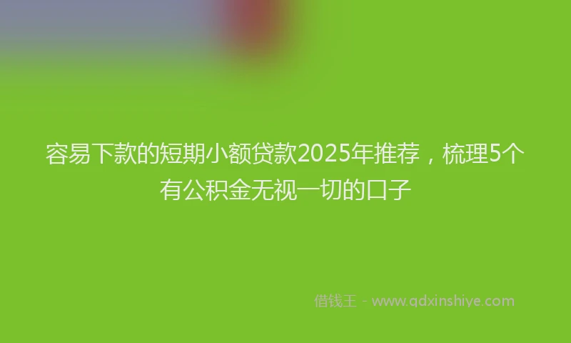 容易下款的短期小额贷款2025年推荐，梳理5个有公积金无视一切的口子