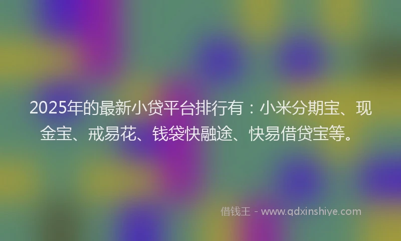 2025年的最新小贷平台排行有：小米分期宝、现金宝、戒易花、钱袋快融途、快易借贷宝等。