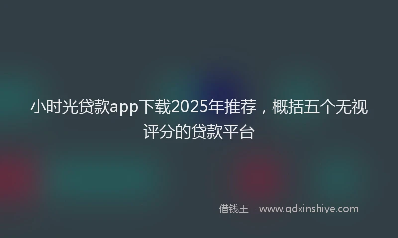 小时光贷款app下载2025年推荐，概括五个无视评分的贷款平台