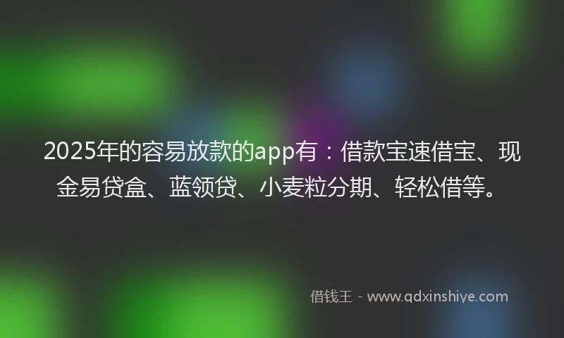 2025年的容易放款的app有：借款宝速借宝、现金易贷盒、蓝领贷、小麦粒分期、轻松借等。