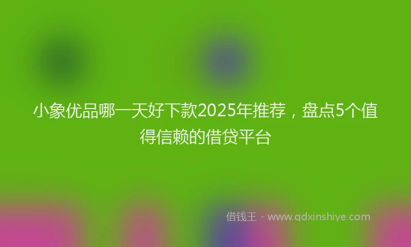 小象优品哪一天好下款2025年推荐，盘点5个值得信赖的借贷平台