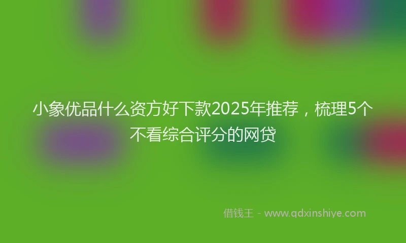 小象优品什么资方好下款2025年推荐，梳理5个不看综合评分的网贷