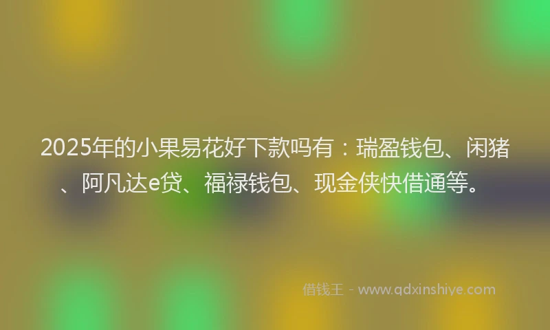 2025年的小果易花好下款吗有：瑞盈钱包、闲猪、阿凡达e贷、福禄钱包、现金侠快借通等。