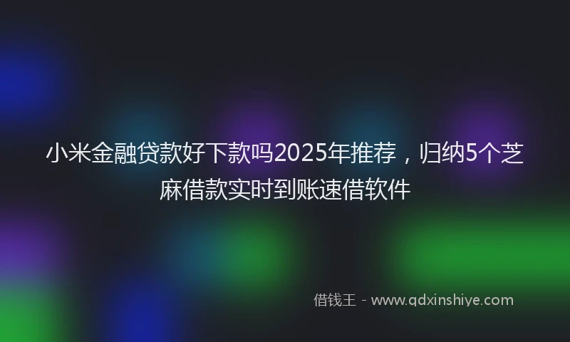 小米金融贷款好下款吗2025年推荐，归纳5个芝麻借款实时到账速借软件