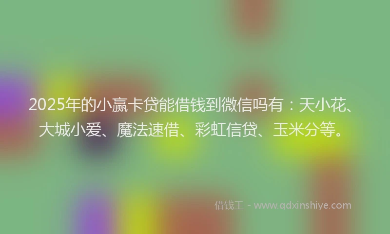 2025年的小赢卡贷能借钱到微信吗有：天小花、大城小爱、魔法速借、彩虹信贷、玉米分等。