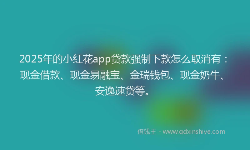 2025年的小红花app贷款强制下款怎么取消有：现金借款、现金易融宝、金瑞钱包、现金奶牛、安逸速贷等。