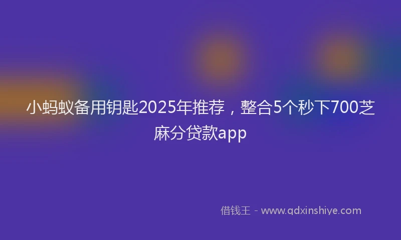 小蚂蚁备用钥匙2025年推荐，整合5个秒下700芝麻分贷款app