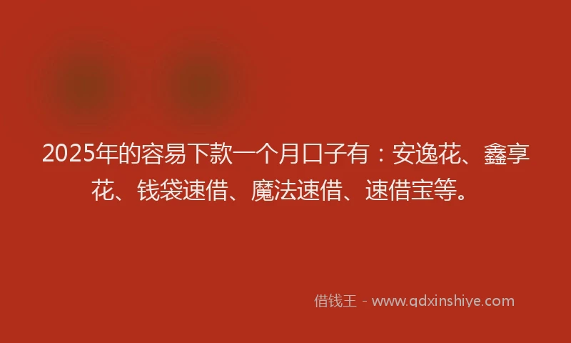 2025年的容易下款一个月口子有：安逸花、鑫享花、钱袋速借、魔法速借、速借宝等。
