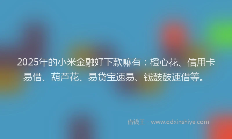 2025年的小米金融好下款嘛有：橙心花、信用卡易借、葫芦花、易贷宝速易、钱鼓鼓速借等。