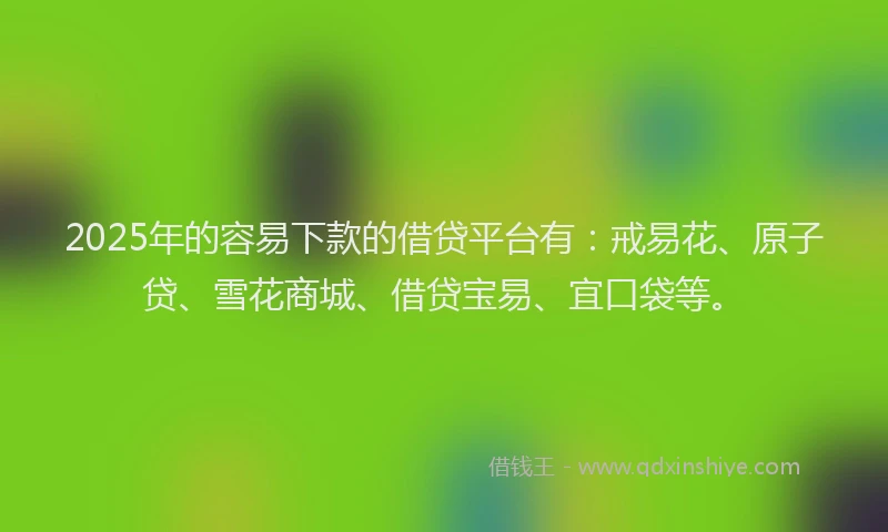 2025年的容易下款的借贷平台有：戒易花、原子贷、雪花商城、借贷宝易、宜口袋等。