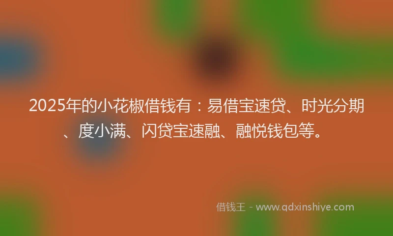 2025年的小花椒借钱有：易借宝速贷、时光分期、度小满、闪贷宝速融、融悦钱包等。