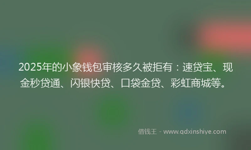 2025年的小象钱包审核多久被拒有：速贷宝、现金秒贷通、闪银快贷、口袋金贷、彩虹商城等。