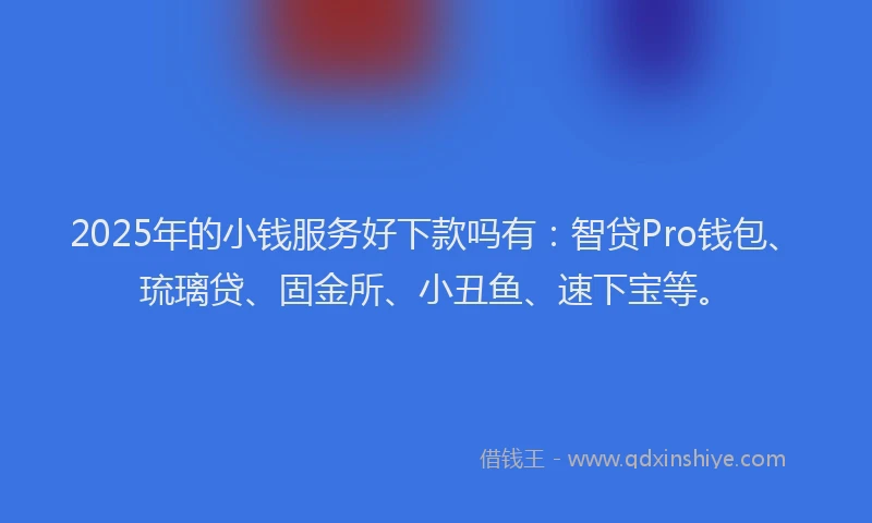 2025年的小钱服务好下款吗有：智贷Pro钱包、琉璃贷、固金所、小丑鱼、速下宝等。