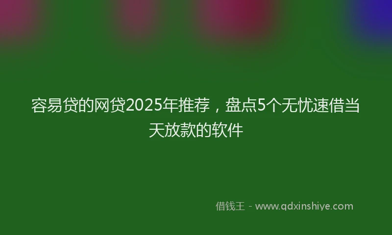容易贷的网贷2025年推荐，盘点5个无忧速借当天放款的软件