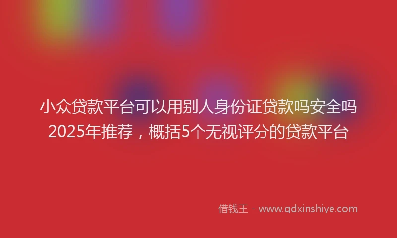 小众贷款平台可以用别人身份证贷款吗安全吗2025年推荐，概括5个无视评分的贷款平台