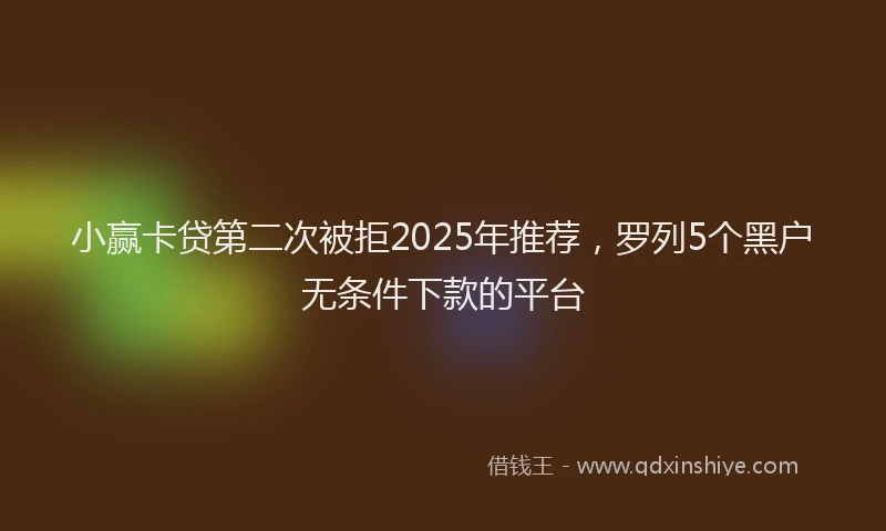 小赢卡贷第二次被拒2025年推荐，罗列5个黑户无条件下款的平台