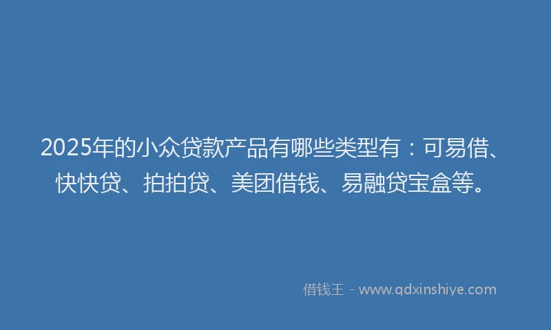 2025年的小众贷款产品有哪些类型有：可易借、快快贷、拍拍贷、美团借钱、易融贷宝盒等。