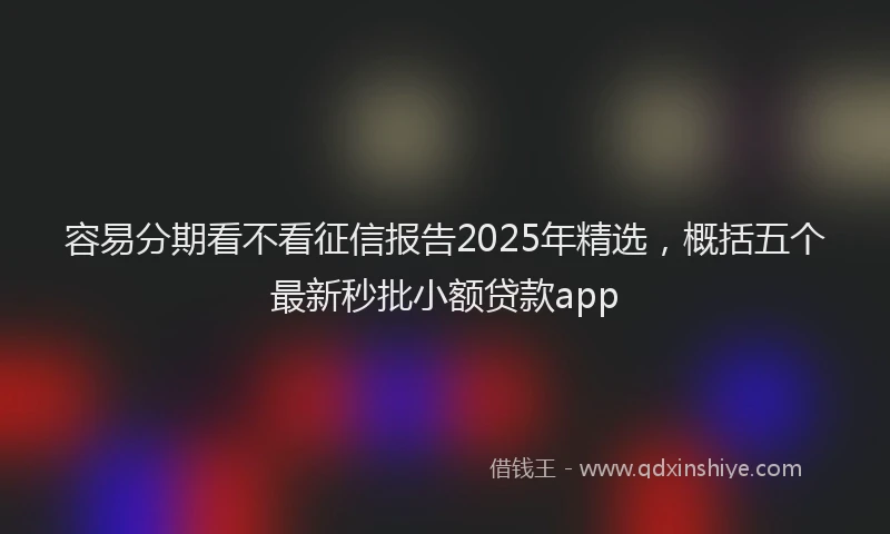 容易分期看不看征信报告2025年精选，概括五个最新秒批小额贷款app