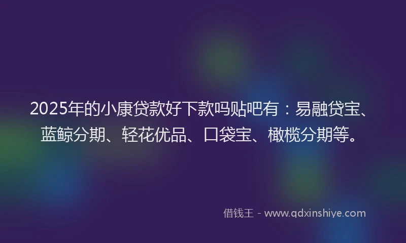 2025年的小康贷款好下款吗贴吧有：易融贷宝、蓝鲸分期、轻花优品、口袋宝、橄榄分期等。