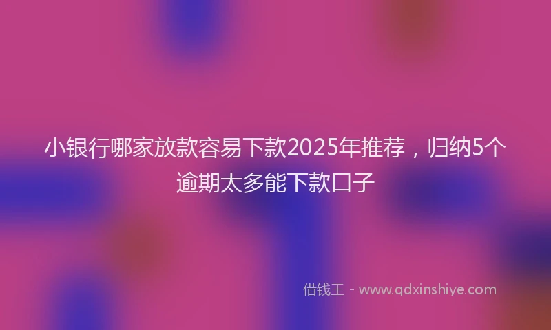 小银行哪家放款容易下款2025年推荐，归纳5个逾期太多能下款口子