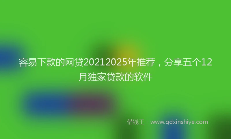 容易下款的网贷20212025年推荐，分享五个12月独家贷款的软件