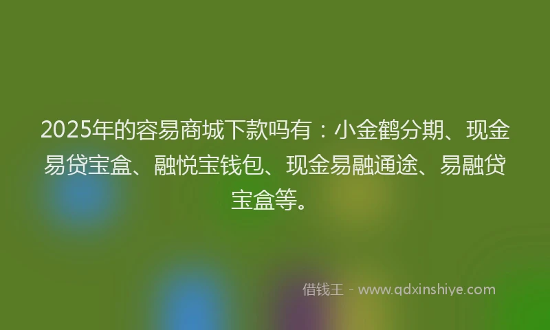 2025年的容易商城下款吗有：小金鹤分期、现金易贷宝盒、融悦宝钱包、现金易融通途、易融贷宝盒等。
