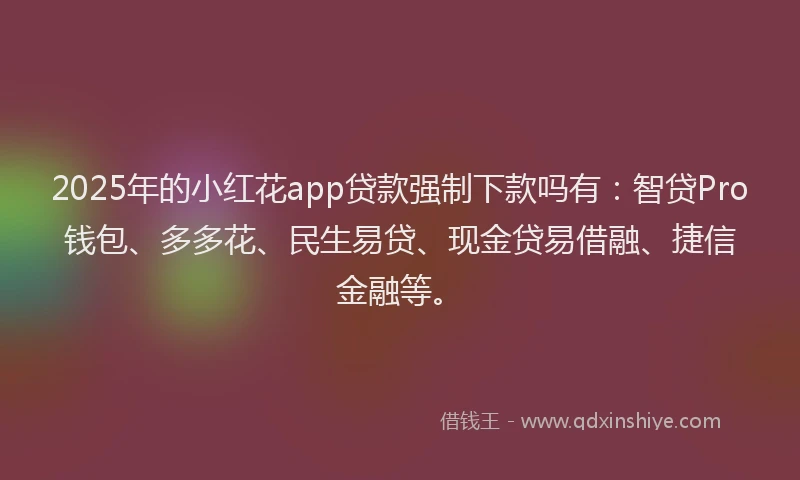 2025年的小红花app贷款强制下款吗有：智贷Pro钱包、多多花、民生易贷、现金贷易借融、捷信金融等。