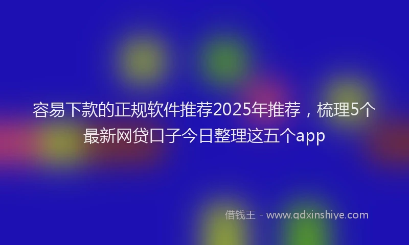 容易下款的正规软件推荐2025年推荐，梳理5个最新网贷口子今日整理这五个app