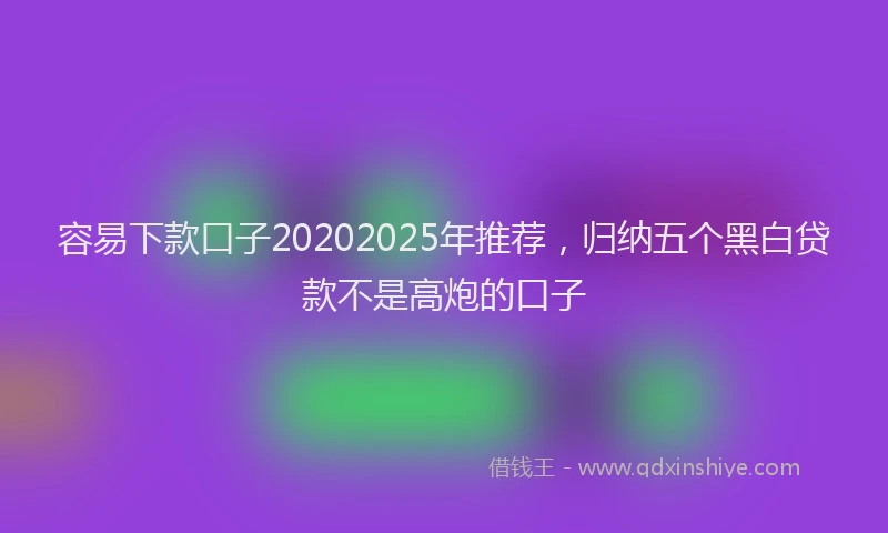 容易下款口子20202025年推荐，归纳五个黑白贷款不是高炮的口子