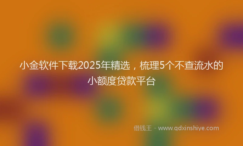 小金软件下载2025年精选，梳理5个不查流水的小额度贷款平台