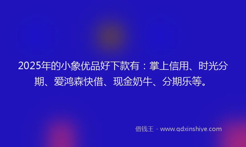2025年的小象优品好下款有：掌上信用、时光分期、爱鸿森快借、现金奶牛、分期乐等。