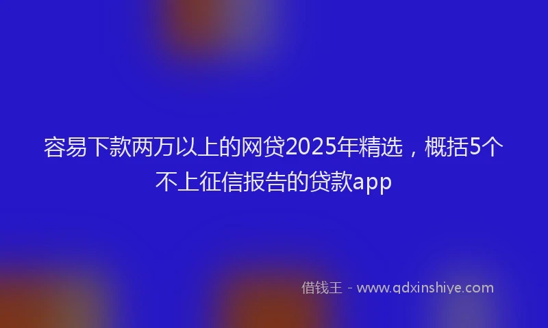 容易下款两万以上的网贷2025年精选，概括5个不上征信报告的贷款app