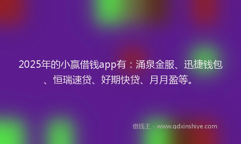 2025年的小赢借钱app有：涌泉金服、迅捷钱包、恒瑞速贷、好期快贷、月月盈等。