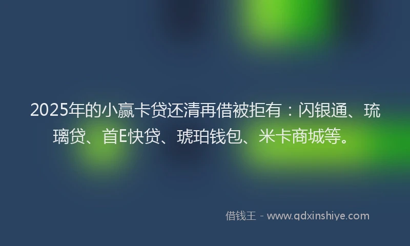 2025年的小赢卡贷还清再借被拒有：闪银通、琉璃贷、首E快贷、琥珀钱包、米卡商城等。