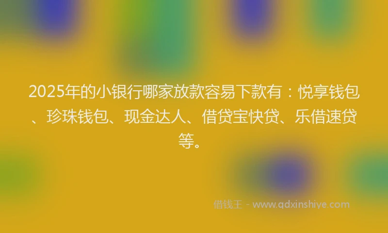 2025年的小银行哪家放款容易下款有：悦享钱包、珍珠钱包、现金达人、借贷宝快贷、乐借速贷等。