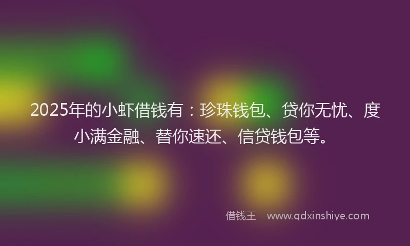 2025年的小虾借钱有：珍珠钱包、贷你无忧、度小满金融、替你速还、信贷钱包等。