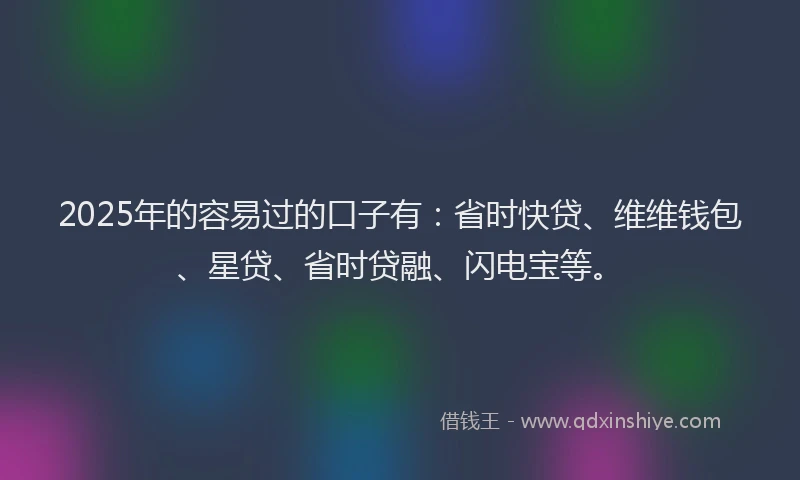 2025年的容易过的口子有：省时快贷、维维钱包、星贷、省时贷融、闪电宝等。