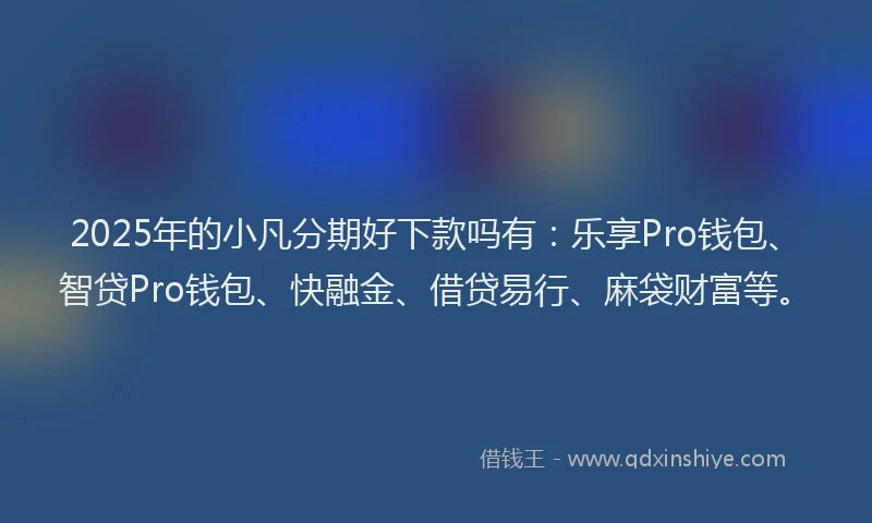 2025年的小凡分期好下款吗有：乐享Pro钱包、智贷Pro钱包、快融金、借贷易行、麻袋财富等。