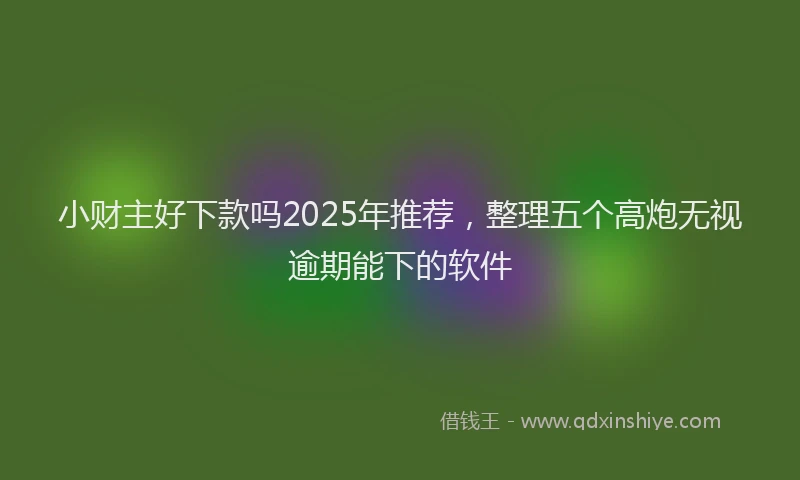 小财主好下款吗2025年推荐，整理五个高炮无视逾期能下的软件