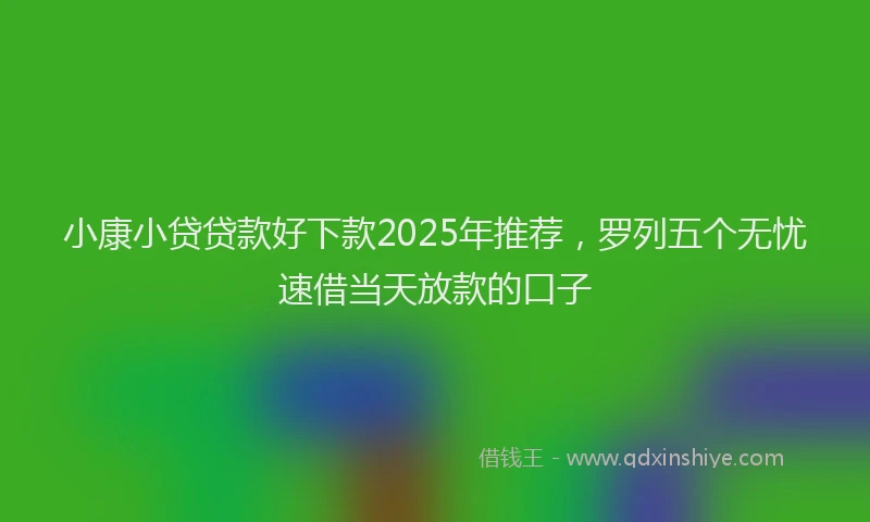 小康小贷贷款好下款2025年推荐，罗列五个无忧速借当天放款的口子