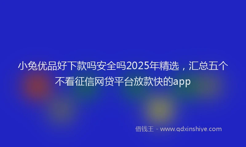 小兔优品好下款吗安全吗2025年精选，汇总五个不看征信网贷平台放款快的app