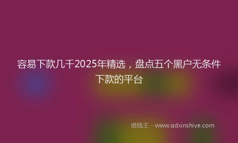 容易下款几千2025年精选，盘点五个黑户无条件下款的平台