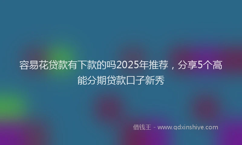 容易花贷款有下款的吗2025年推荐，分享5个高能分期贷款口子新秀