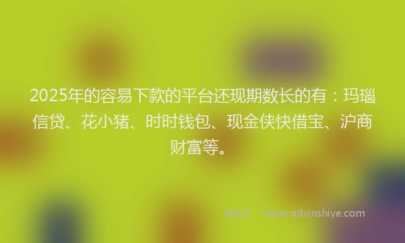 2025年的容易下款的平台还现期数长的有：玛瑙信贷、花小猪、时时钱包、现金侠快借宝、沪商财富等。