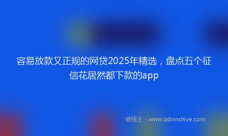 容易放款又正规的网贷2025年精选，盘点五个征信花居然都下款的app