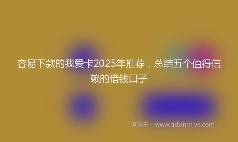 容易下款的我爱卡2025年推荐，总结五个值得信赖的借钱口子