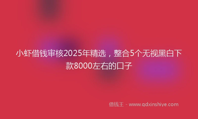 小虾借钱审核2025年精选，整合5个无视黑白下款8000左右的口子