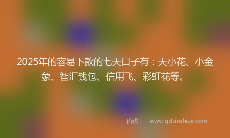2025年的容易下款的七天口子有：天小花、小金象、智汇钱包、信用飞、彩虹花等。