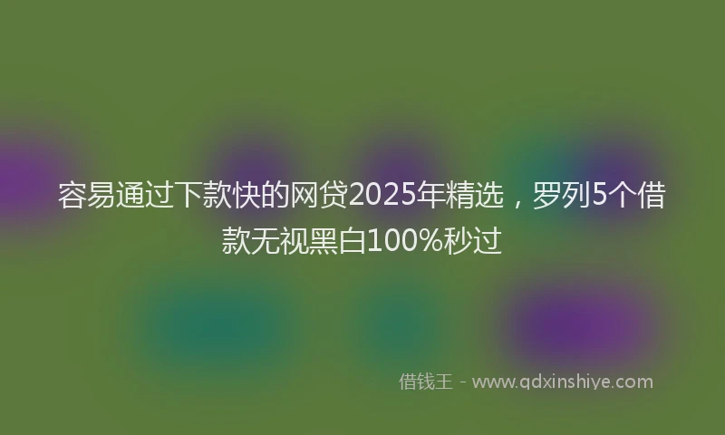 容易通过下款快的网贷2025年精选，罗列5个借款无视黑白100%秒过